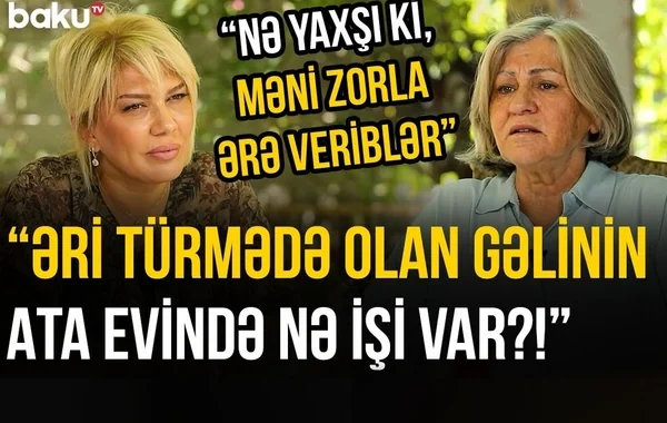 Novxanı sakini: "Nə yaxşı ki, məni zorla ərə veriblər" - VİDEO